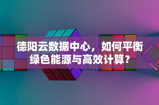 德阳云数据中心，如何平衡绿色能源与高效计算？