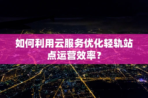 如何利用云服务优化轻轨站点运营效率？