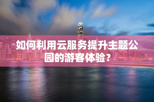 如何利用云服务提升主题公园的游客体验？