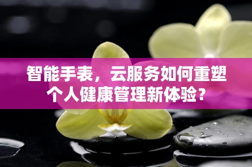智能手表，云服务如何重塑个人健康管理新体验？