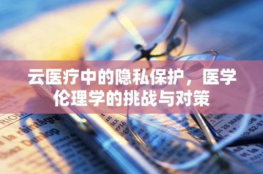 云医疗中的隐私保护，医学伦理学的挑战与对策