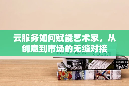 云服务如何赋能艺术家，从创意到市场的无缝对接