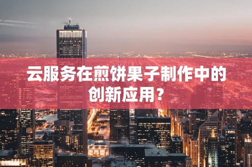 云服务在煎饼果子制作中的创新应用？