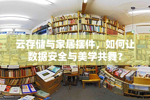 云存储与家居摆件，如何让数据安全与美学共舞？