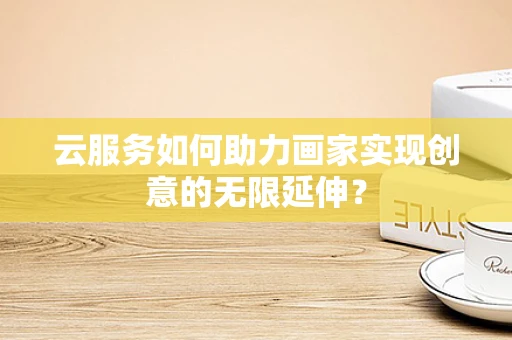 云服务如何助力画家实现创意的无限延伸？
