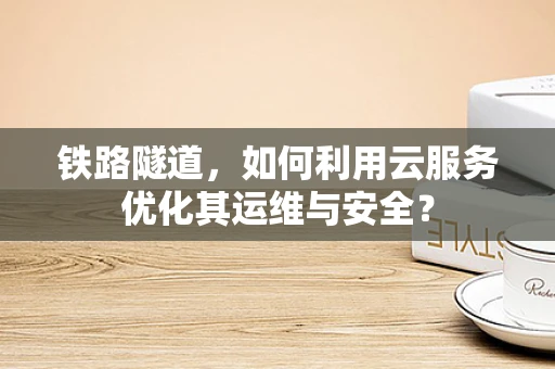 铁路隧道，如何利用云服务优化其运维与安全？