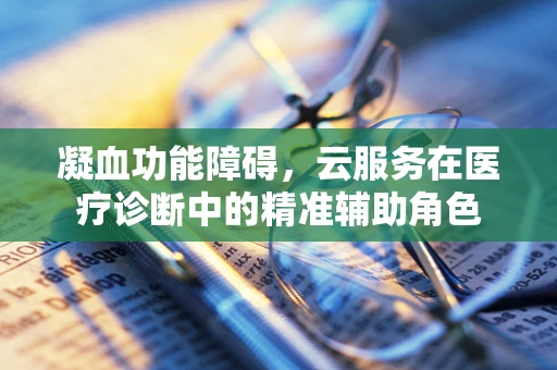 凝血功能障碍，云服务在医疗诊断中的精准辅助角色