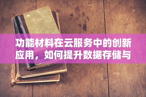 功能材料在云服务中的创新应用，如何提升数据存储与传输的效率？