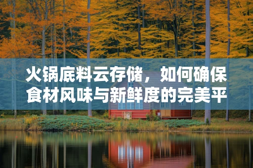 火锅底料云存储，如何确保食材风味与新鲜度的完美平衡？