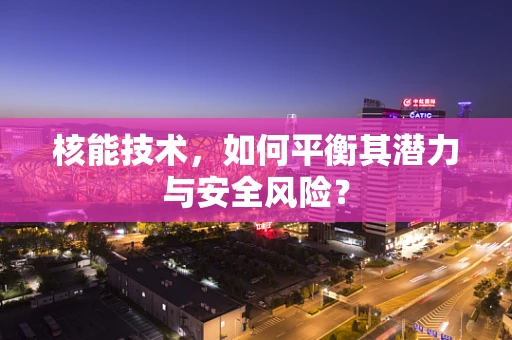 核能技术，如何平衡其潜力与安全风险？