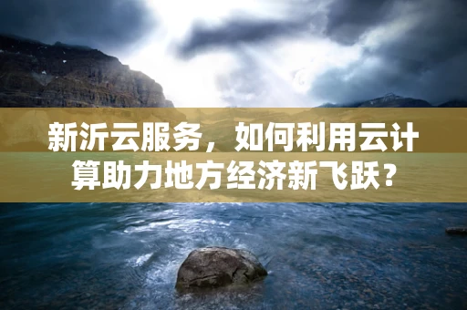 新沂云服务，如何利用云计算助力地方经济新飞跃？