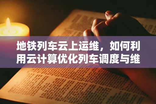 地铁列车云上运维，如何利用云计算优化列车调度与维护？