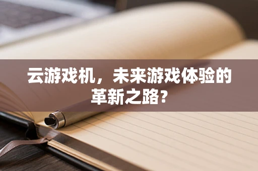 云游戏机，未来游戏体验的革新之路？