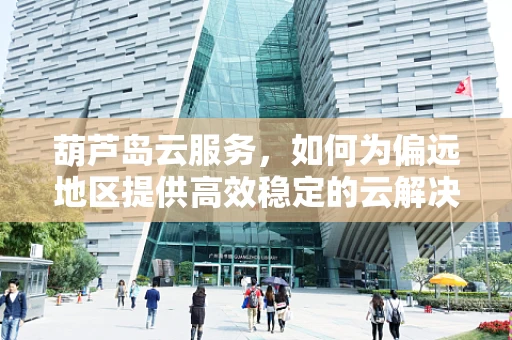 葫芦岛云服务，如何为偏远地区提供高效稳定的云解决方案？