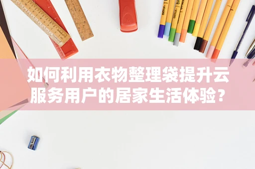 如何利用衣物整理袋提升云服务用户的居家生活体验？