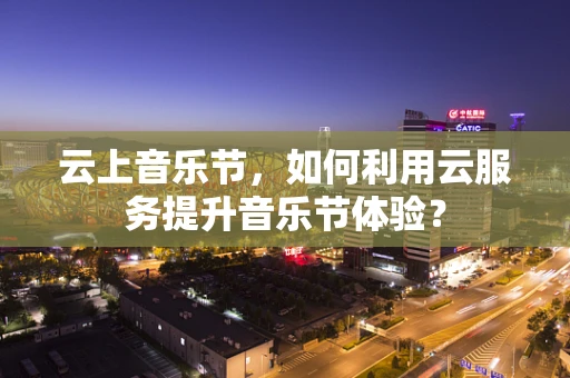 云上音乐节，如何利用云服务提升音乐节体验？