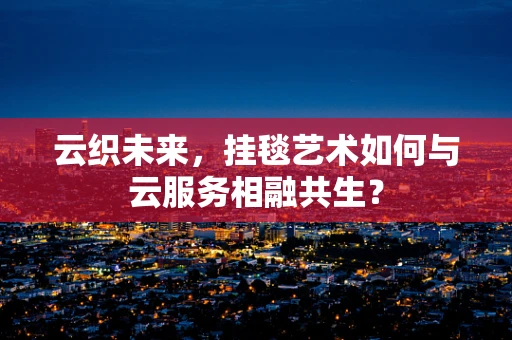 云织未来，挂毯艺术如何与云服务相融共生？