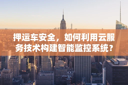 押运车安全，如何利用云服务技术构建智能监控系统？