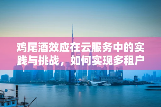 鸡尾酒效应在云服务中的实践与挑战，如何实现多租户的个性化与成本优化？