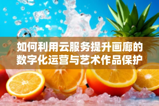 如何利用云服务提升画廊的数字化运营与艺术作品保护？