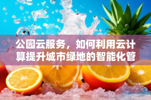 公园云服务，如何利用云计算提升城市绿地的智能化管理？