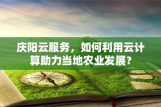 庆阳云服务，如何利用云计算助力当地农业发展？