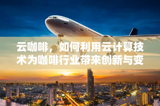云咖啡，如何利用云计算技术为咖啡行业带来创新与变革？