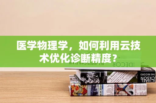 医学物理学，如何利用云技术优化诊断精度？