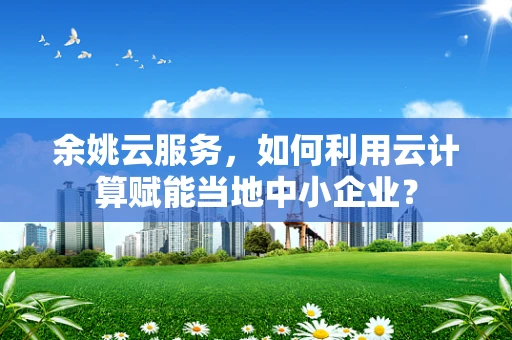 余姚云服务，如何利用云计算赋能当地中小企业？
