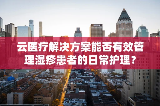 云医疗解决方案能否有效管理湿疹患者的日常护理？