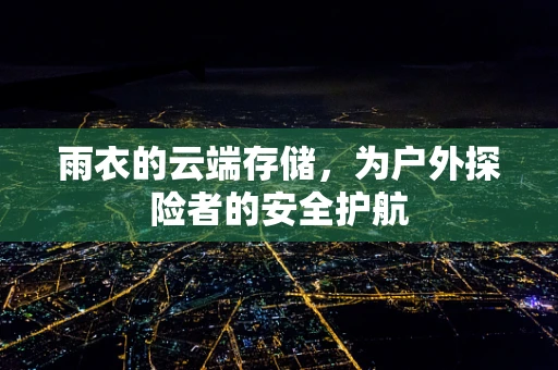 雨衣的云端存储，为户外探险者的安全护航