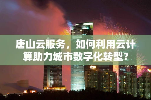 唐山云服务，如何利用云计算助力城市数字化转型？