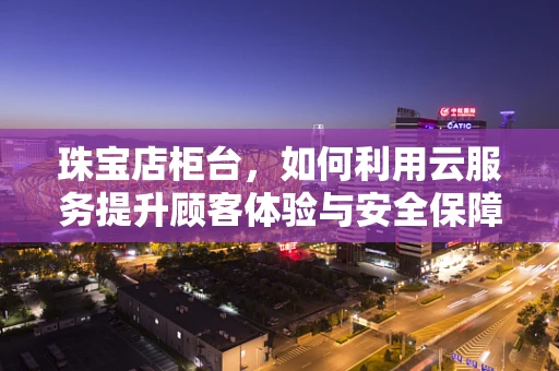 珠宝店柜台，如何利用云服务提升顾客体验与安全保障？