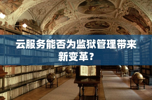 云服务能否为监狱管理带来新变革？