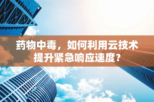 药物中毒，如何利用云技术提升紧急响应速度？