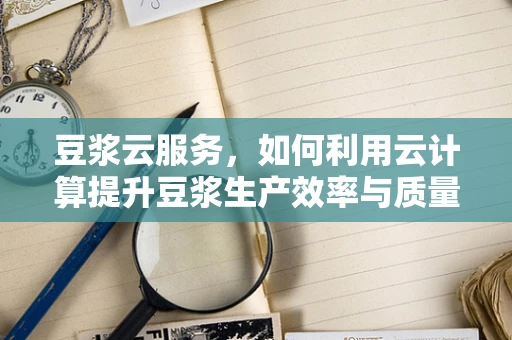 豆浆云服务，如何利用云计算提升豆浆生产效率与质量控制？