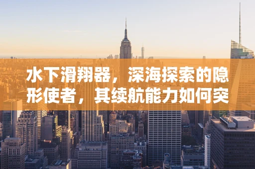 水下滑翔器，深海探索的隐形使者，其续航能力如何突破？