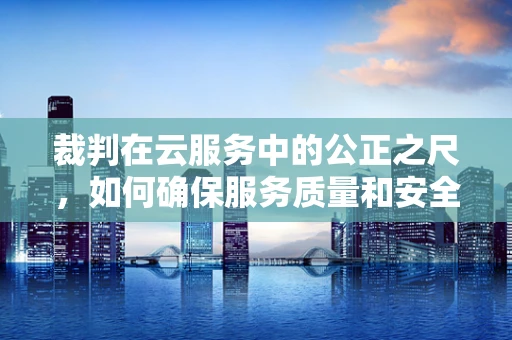裁判在云服务中的公正之尺，如何确保服务质量和安全？