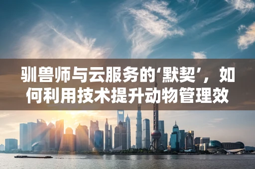 驯兽师与云服务的‘默契’，如何利用技术提升动物管理效率？