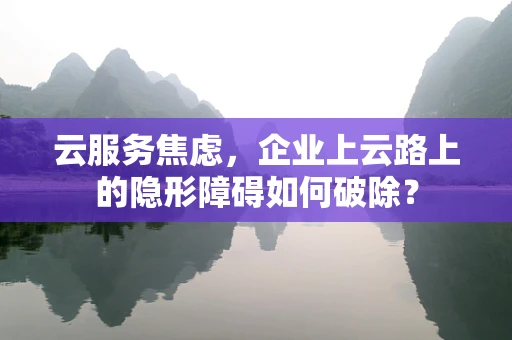 云服务焦虑，企业上云路上的隐形障碍如何破除？