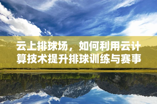 云上排球场，如何利用云计算技术提升排球训练与赛事管理效率？