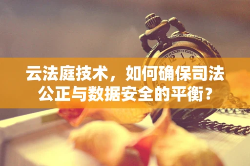 云法庭技术，如何确保司法公正与数据安全的平衡？