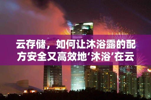 云存储，如何让沐浴露的配方安全又高效地‘沐浴’在云端？