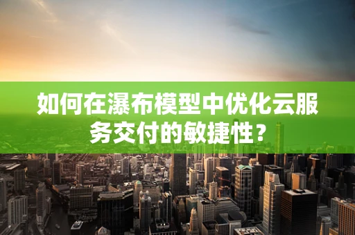 如何在瀑布模型中优化云服务交付的敏捷性？
