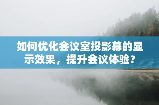 如何优化会议室投影幕的显示效果，提升会议体验？