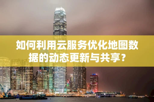 如何利用云服务优化地图数据的动态更新与共享？