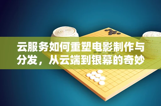 云服务如何重塑电影制作与分发，从云端到银幕的奇妙之旅？