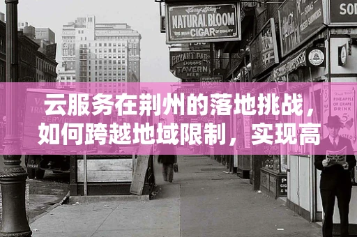 云服务在荆州的落地挑战，如何跨越地域限制，实现高效服务？