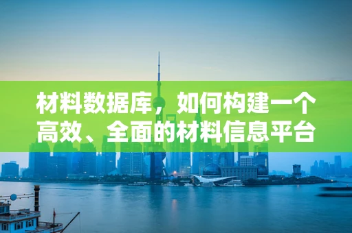 材料数据库，如何构建一个高效、全面的材料信息平台？