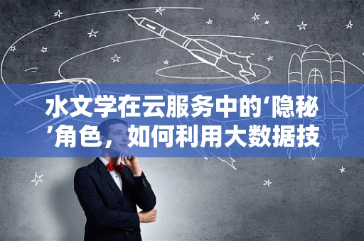水文学在云服务中的‘隐秘’角色，如何利用大数据技术提升水资源管理？